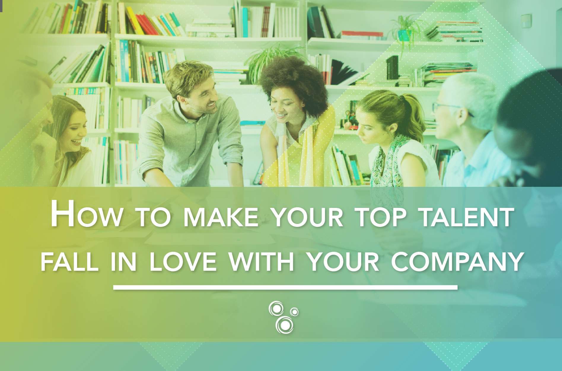 How to make your top talent fall in love with your company